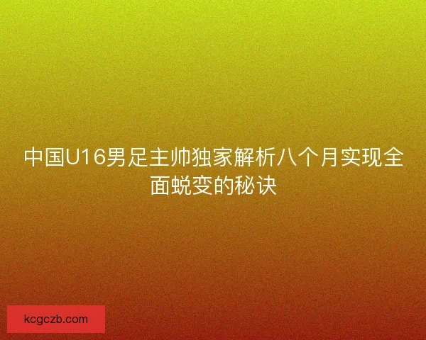 中国U16男足主帅独家解析八个月实现全面蜕变的秘诀