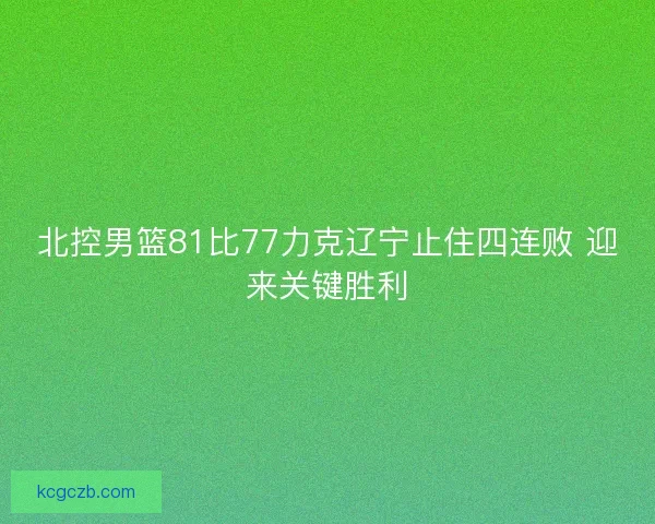北控男篮81比77力克辽宁止住四连败 迎来关键胜利