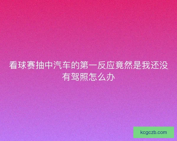 看球赛抽中汽车的第一反应竟然是我还没有驾照怎么办