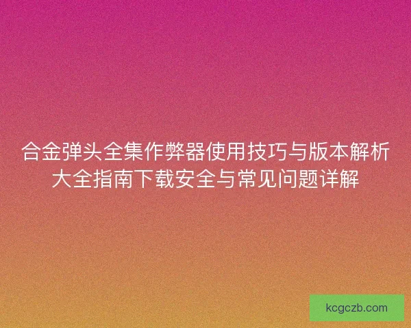 合金弹头全集作弊器使用技巧与版本解析大全指南下载安全与常见问题详解