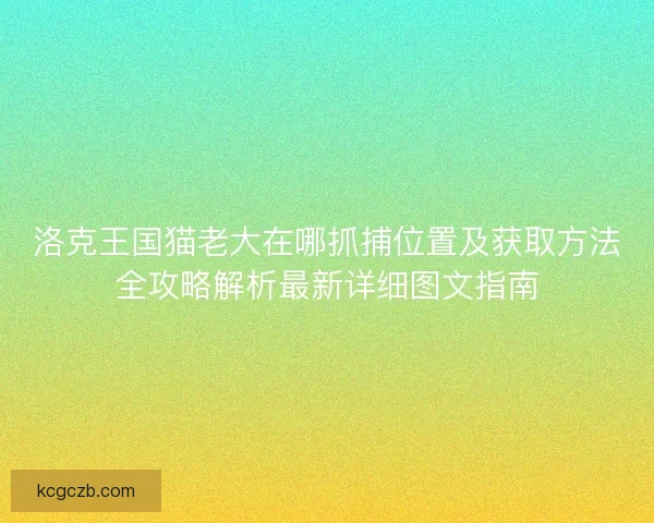 洛克王国猫老大在哪抓捕位置及获取方法全攻略解析最新详细图文指南