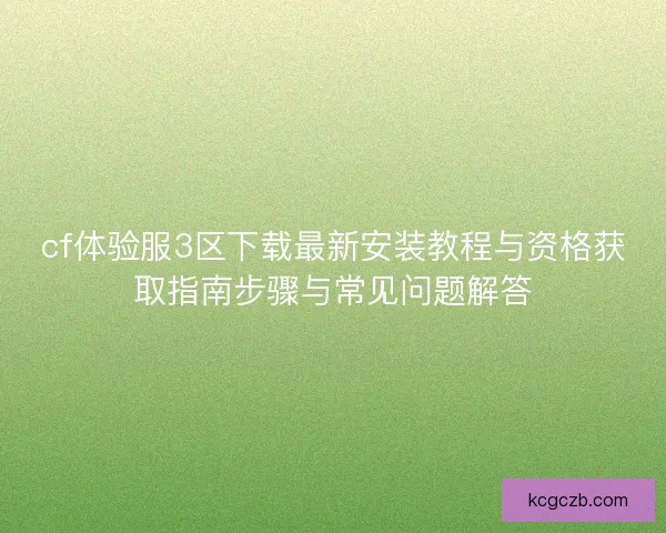 cf体验服3区下载最新安装教程与资格获取指南步骤与常见问题解答