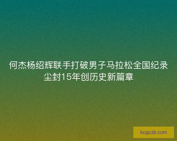 何杰杨绍辉联手打破男子马拉松全国纪录尘封15年创历史新篇章